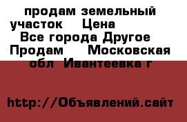 продам земельный участок  › Цена ­ 60 000 - Все города Другое » Продам   . Московская обл.,Ивантеевка г.